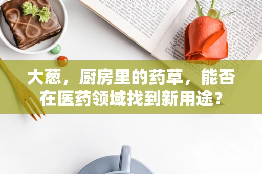 大葱，厨房里的药草，能否在医药领域找到新用途？