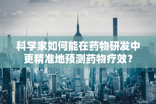 科学家如何能在药物研发中更精准地预测药物疗效？