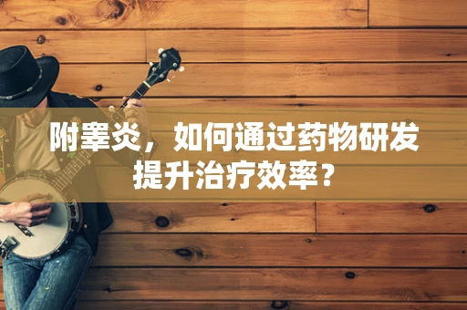 附睾炎，如何通过药物研发提升治疗效率？