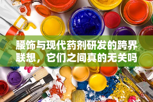 腰饰与现代药剂研发的跨界联想，它们之间真的无关吗？