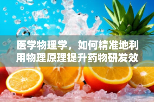 医学物理学，如何精准地利用物理原理提升药物研发效率？