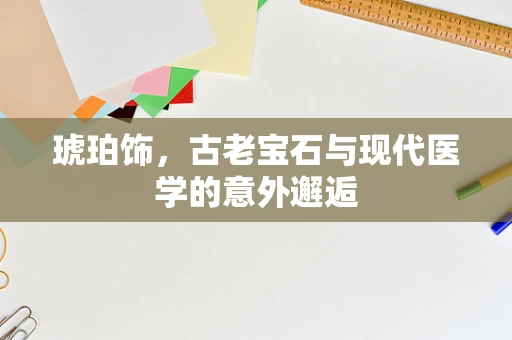琥珀饰，古老宝石与现代医学的意外邂逅
