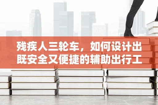 残疾人三轮车，如何设计出既安全又便捷的辅助出行工具？