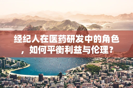 经纪人在医药研发中的角色，如何平衡利益与伦理？