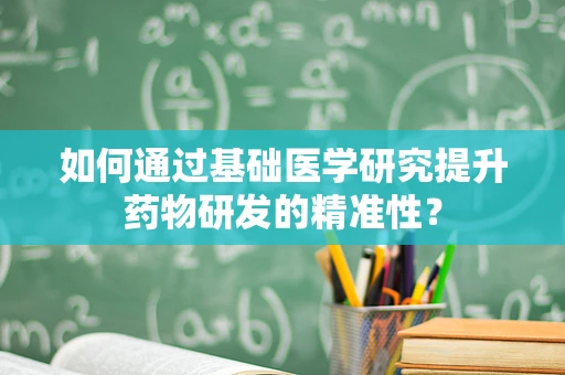 如何通过基础医学研究提升药物研发的精准性？