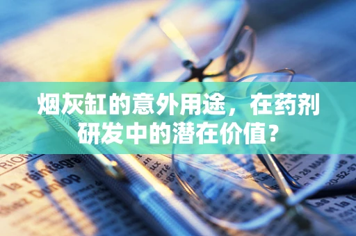 烟灰缸的意外用途，在药剂研发中的潜在价值？