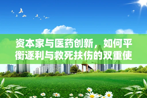 资本家与医药创新，如何平衡逐利与救死扶伤的双重使命？