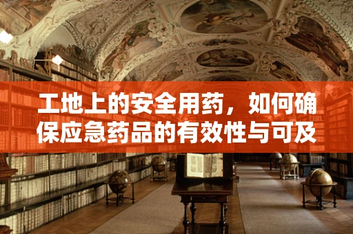 工地上的安全用药，如何确保应急药品的有效性与可及性？