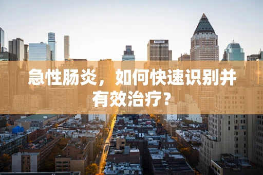 急性肠炎，如何快速识别并有效治疗？