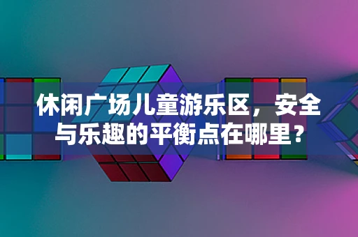 休闲广场儿童游乐区，安全与乐趣的平衡点在哪里？