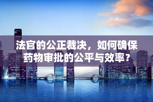 法官的公正裁决，如何确保药物审批的公平与效率？