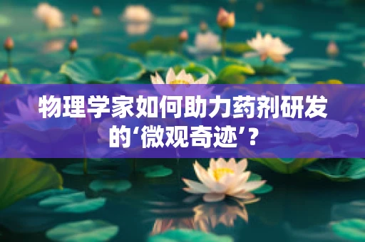 物理学家如何助力药剂研发的‘微观奇迹’？