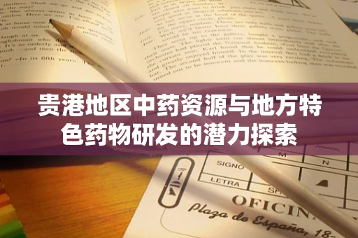 贵港地区中药资源与地方特色药物研发的潜力探索