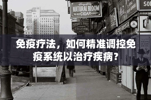 免疫疗法，如何精准调控免疫系统以治疗疾病？