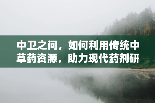 中卫之问，如何利用传统中草药资源，助力现代药剂研发？
