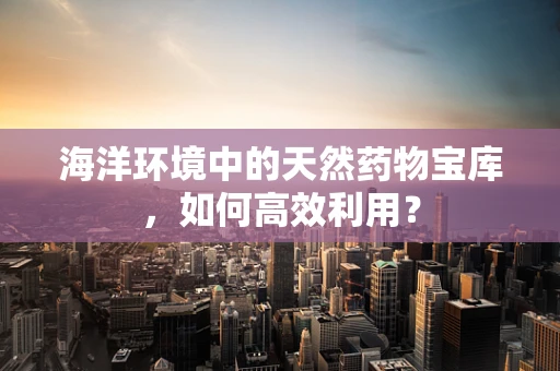 海洋环境中的天然药物宝库，如何高效利用？