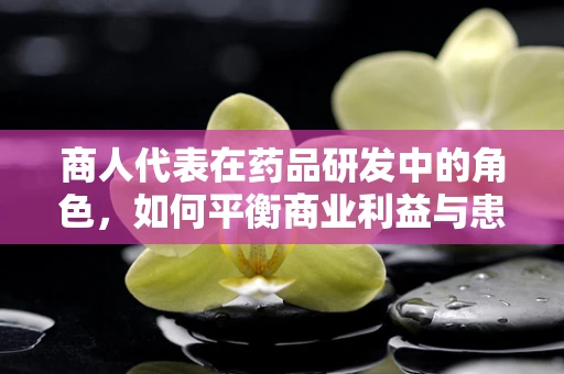 商人代表在药品研发中的角色，如何平衡商业利益与患者福祉？