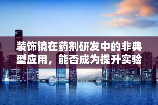 装饰镜在药剂研发中的非典型应用，能否成为提升实验室安全的新‘镜’界？