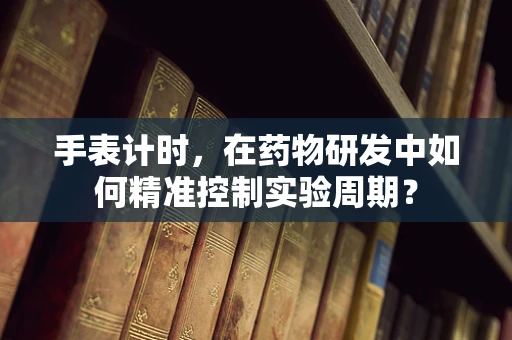 手表计时，在药物研发中如何精准控制实验周期？