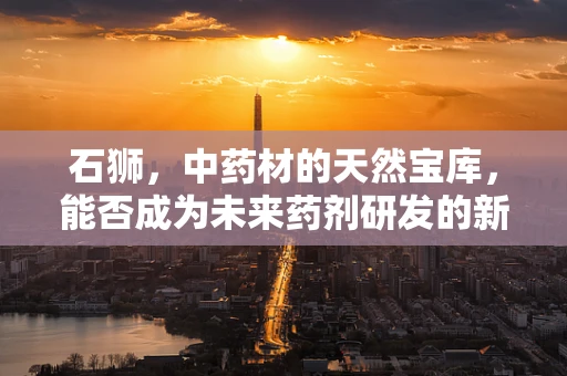 石狮，中药材的天然宝库，能否成为未来药剂研发的新星？