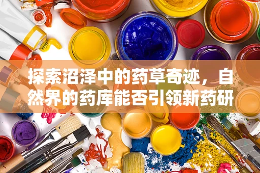 探索沼泽中的药草奇迹，自然界的药库能否引领新药研发？