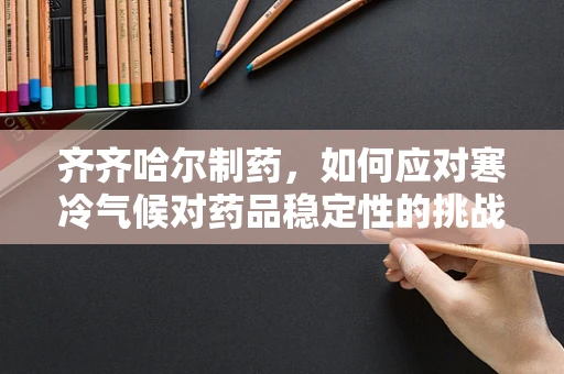 齐齐哈尔制药，如何应对寒冷气候对药品稳定性的挑战？