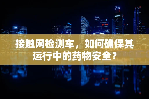 接触网检测车，如何确保其运行中的药物安全？