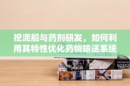 挖泥船与药剂研发，如何利用其特性优化药物输送系统？