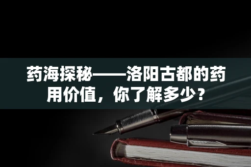 药海探秘——洛阳古都的药用价值，你了解多少？