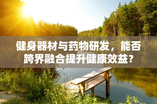 健身器材与药物研发，能否跨界融合提升健康效益？