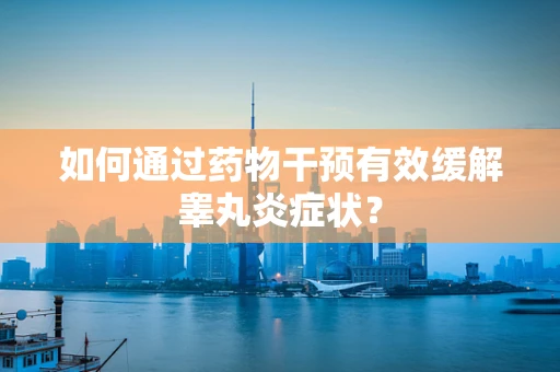 如何通过药物干预有效缓解睾丸炎症状？
