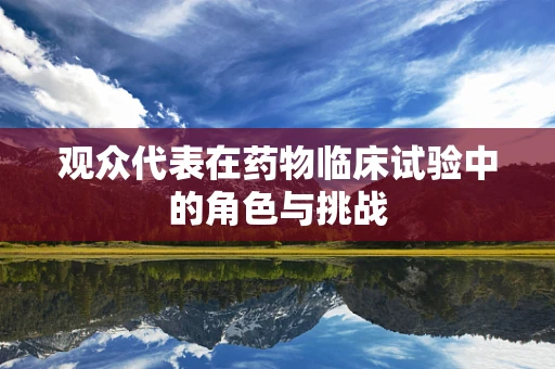 观众代表在药物临床试验中的角色与挑战