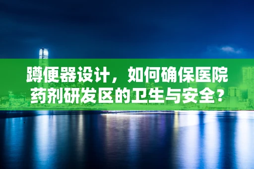 蹲便器设计，如何确保医院药剂研发区的卫生与安全？