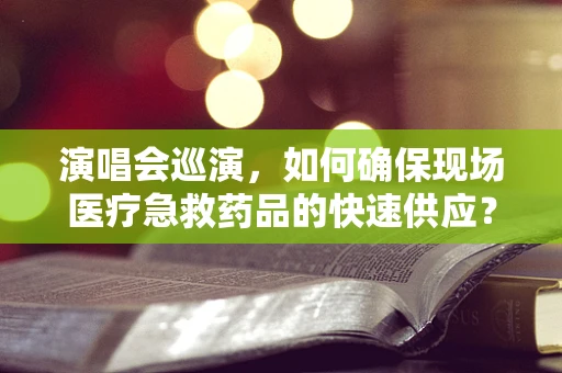 演唱会巡演，如何确保现场医疗急救药品的快速供应？