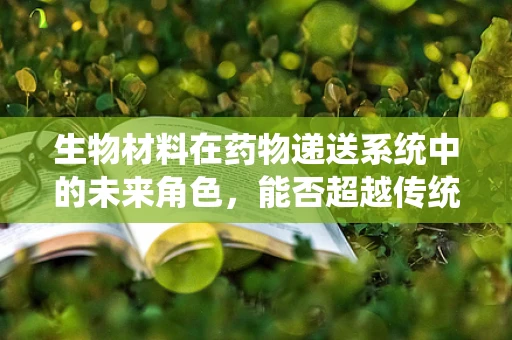 生物材料在药物递送系统中的未来角色，能否超越传统障碍？