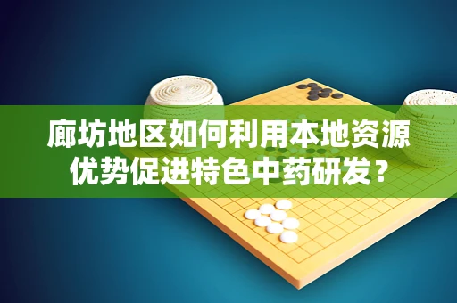 廊坊地区如何利用本地资源优势促进特色中药研发？