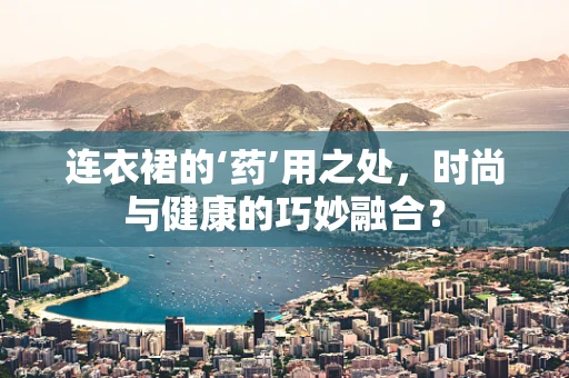 连衣裙的‘药’用之处，时尚与健康的巧妙融合？