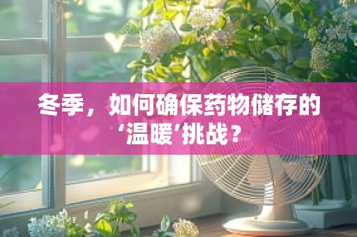 冬季，如何确保药物储存的‘温暖’挑战？