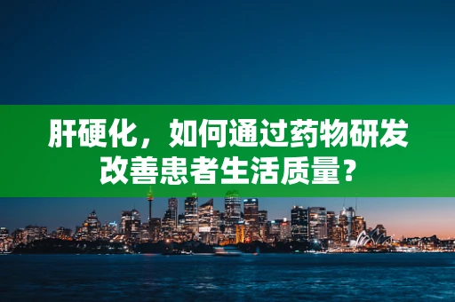 肝硬化，如何通过药物研发改善患者生活质量？