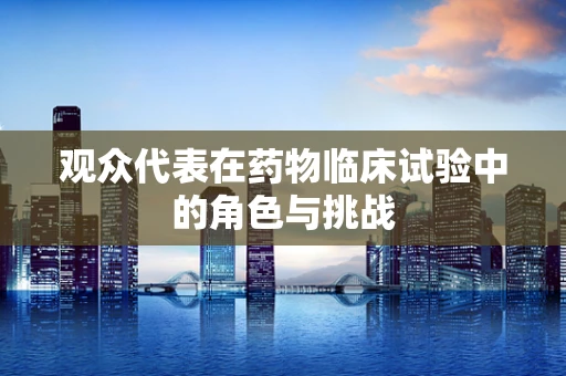 观众代表在药物临床试验中的角色与挑战