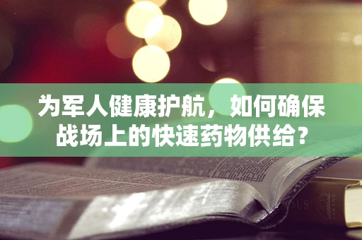 为军人健康护航，如何确保战场上的快速药物供给？