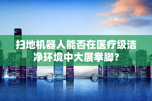 扫地机器人能否在医疗级洁净环境中大展拳脚？