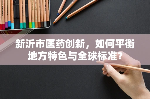新沂市医药创新，如何平衡地方特色与全球标准？