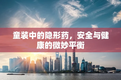 童装中的隐形药，安全与健康的微妙平衡