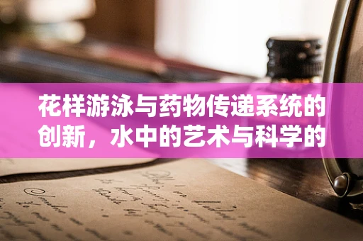 花样游泳与药物传递系统的创新，水中的艺术与科学的交融