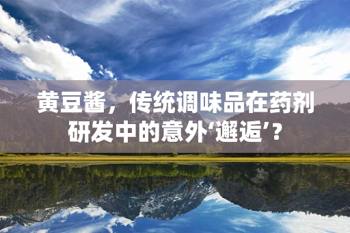 黄豆酱，传统调味品在药剂研发中的意外‘邂逅’？