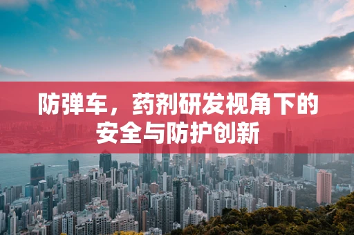 防弹车，药剂研发视角下的安全与防护创新