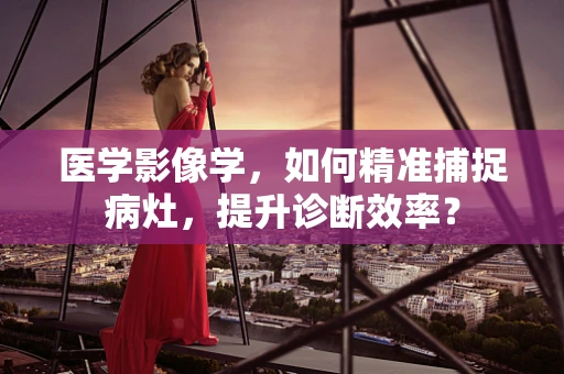 医学影像学，如何精准捕捉病灶，提升诊断效率？