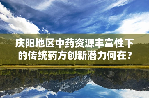 庆阳地区中药资源丰富性下的传统药方创新潜力何在？