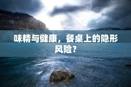 味精与健康，餐桌上的隐形风险？